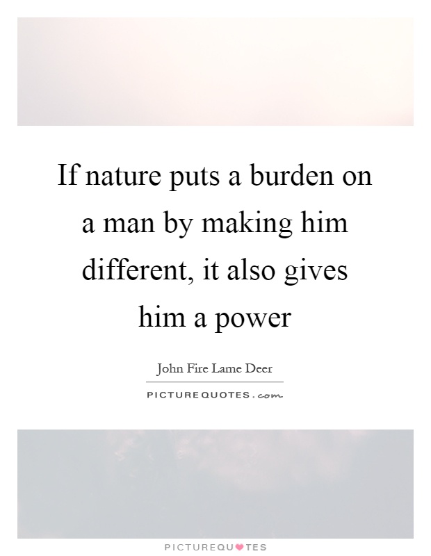 If nature puts a burden on a man by making him different, it also gives him a power Picture Quote #1
