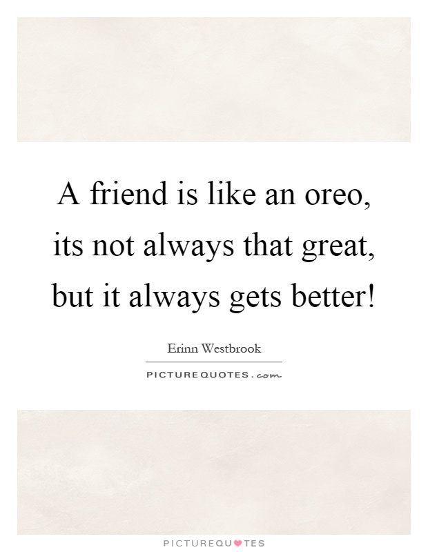 A friend is like an oreo, its not always that great, but it always gets better! Picture Quote #1