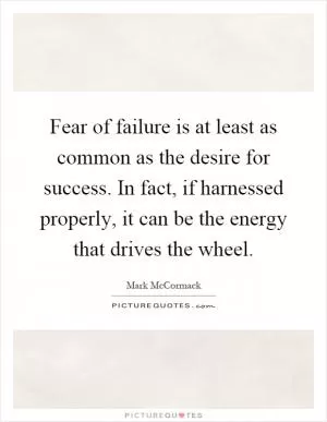 Fear of failure is at least as common as the desire for success. In fact, if harnessed properly, it can be the energy that drives the wheel Picture Quote #1