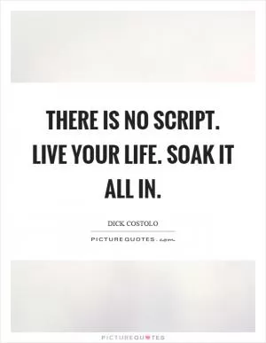 There is no script. Live your life. Soak it all in Picture Quote #1