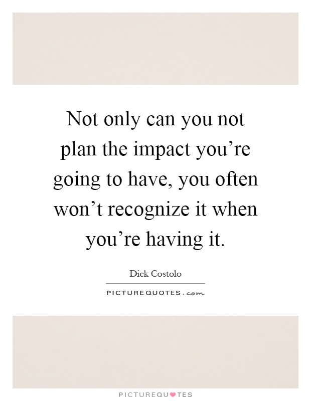 Not only can you not plan the impact you're going to have, you often won't recognize it when you're having it Picture Quote #1