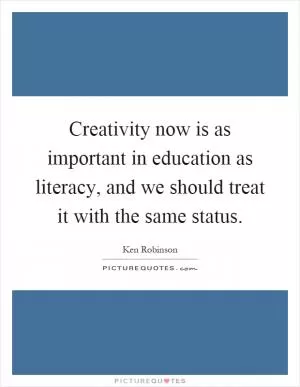 Creativity now is as important in education as literacy, and we should treat it with the same status Picture Quote #1