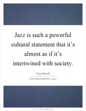 Jazz is such a powerful cultural statement that it’s almost as if it’s intertwined with society Picture Quote #1