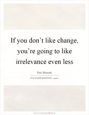 If you don’t like change, you’re going to like irrelevance even less Picture Quote #1
