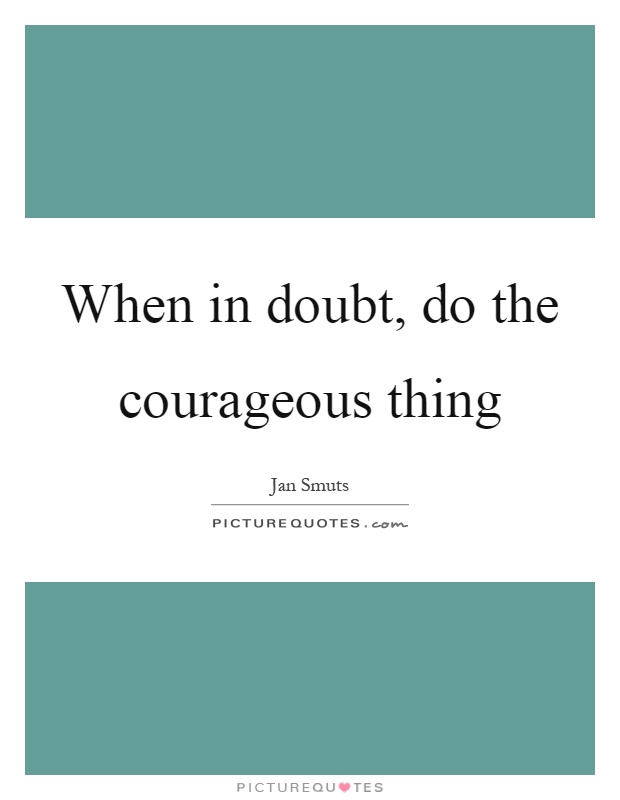 When in doubt, do the courageous thing Picture Quote #1