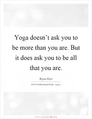 Yoga doesn’t ask you to be more than you are. But it does ask you to be all that you are Picture Quote #1