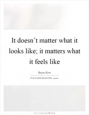 It doesn’t matter what it looks like; it matters what it feels like Picture Quote #1