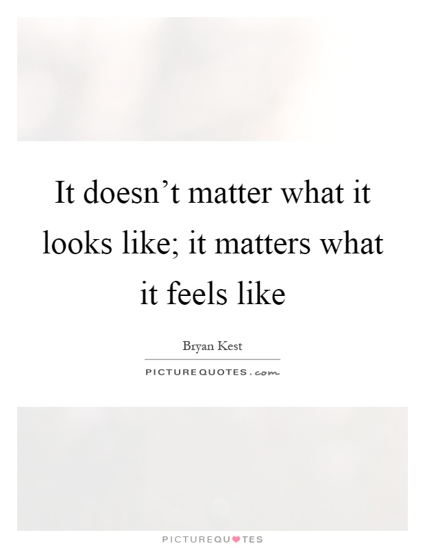 It doesn't matter what it looks like; it matters what it feels like Picture Quote #1