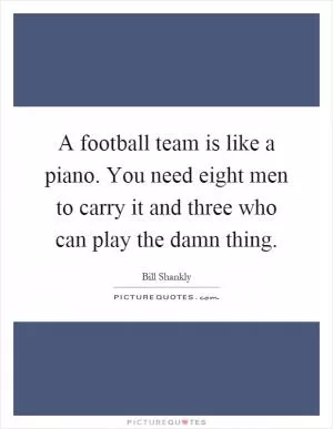 A football team is like a piano. You need eight men to carry it and three who can play the damn thing Picture Quote #1