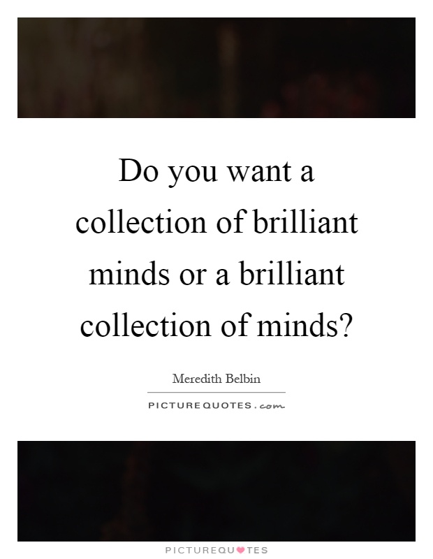 Do you want a collection of brilliant minds or a brilliant collection of minds? Picture Quote #1