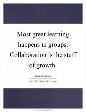 Most great learning happens in groups. Collaboration is the stuff of growth Picture Quote #1