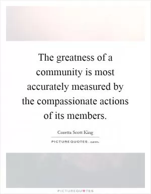 The greatness of a community is most accurately measured by the compassionate actions of its members Picture Quote #1