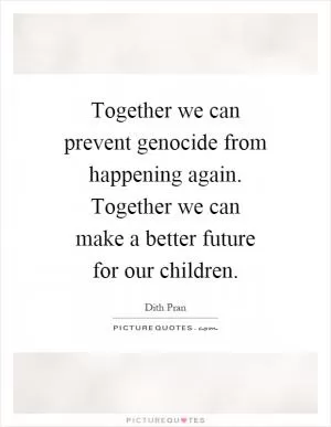 Together we can prevent genocide from happening again. Together we can make a better future for our children Picture Quote #1