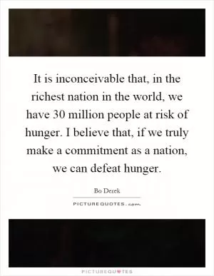 It is inconceivable that, in the richest nation in the world, we have 30 million people at risk of hunger. I believe that, if we truly make a commitment as a nation, we can defeat hunger Picture Quote #1