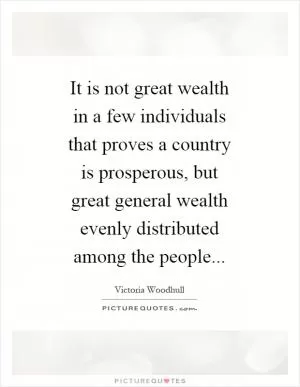 It is not great wealth in a few individuals that proves a country is prosperous, but great general wealth evenly distributed among the people Picture Quote #1