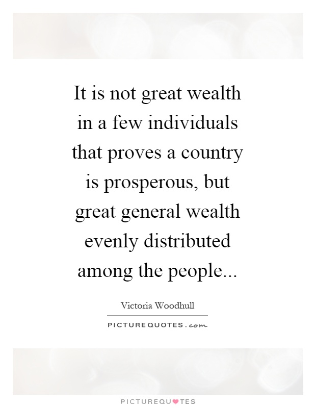 It is not great wealth in a few individuals that proves a country is prosperous, but great general wealth evenly distributed among the people Picture Quote #1