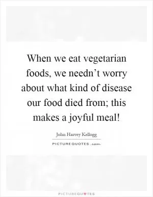 When we eat vegetarian foods, we needn’t worry about what kind of disease our food died from; this makes a joyful meal! Picture Quote #1