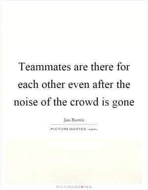 Teammates are there for each other even after the noise of the crowd is gone Picture Quote #1