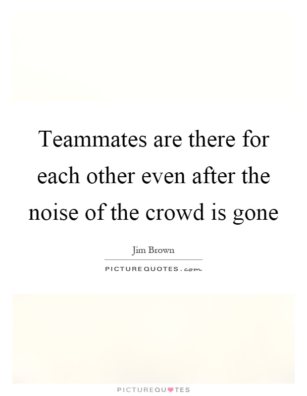 Teammates are there for each other even after the noise of the crowd is gone Picture Quote #1