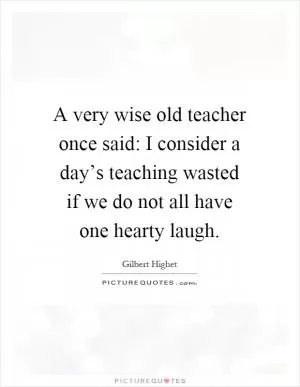 A very wise old teacher once said: I consider a day’s teaching wasted if we do not all have one hearty laugh Picture Quote #1