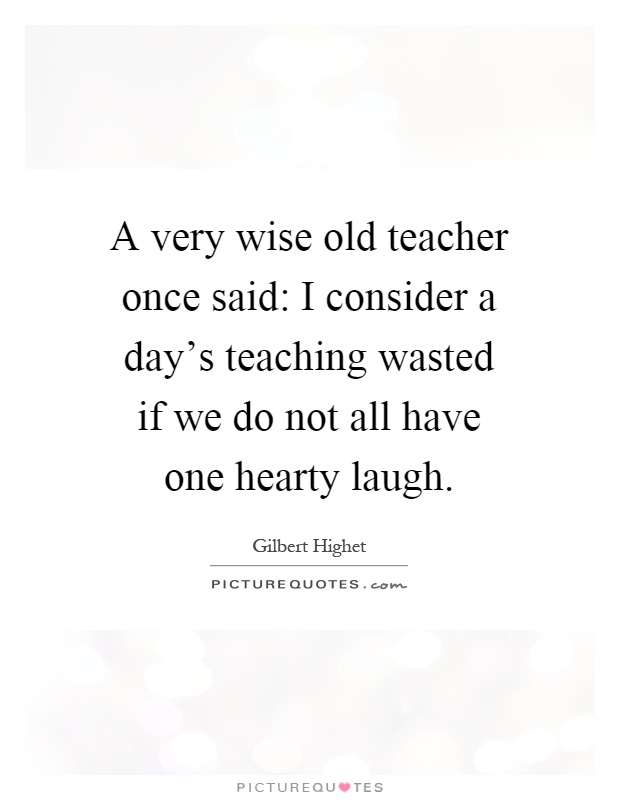 A very wise old teacher once said: I consider a day's teaching wasted if we do not all have one hearty laugh Picture Quote #1