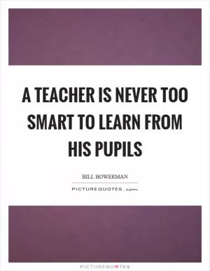 A teacher is never too smart to learn from his pupils Picture Quote #1