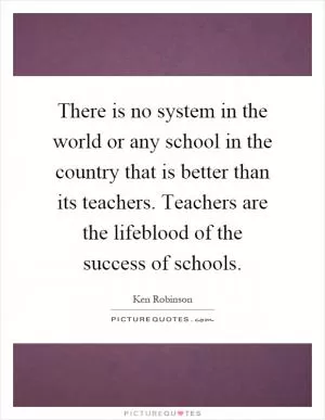 There is no system in the world or any school in the country that is better than its teachers. Teachers are the lifeblood of the success of schools Picture Quote #1