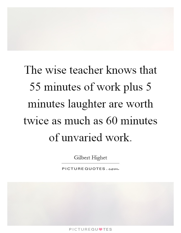The wise teacher knows that 55 minutes of work plus 5 minutes laughter are worth twice as much as 60 minutes of unvaried work Picture Quote #1