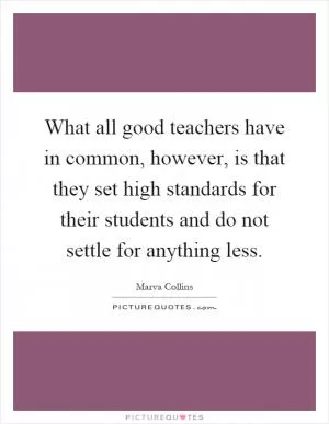 What all good teachers have in common, however, is that they set high standards for their students and do not settle for anything less Picture Quote #1