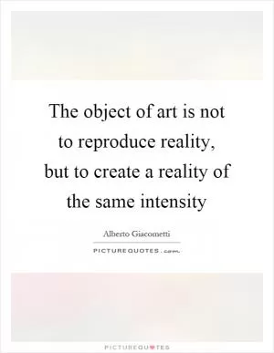The object of art is not to reproduce reality, but to create a reality of the same intensity Picture Quote #1