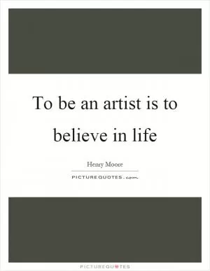 To be an artist is to believe in life Picture Quote #1
