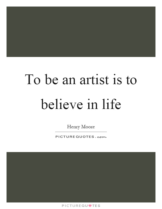 To be an artist is to believe in life Picture Quote #1