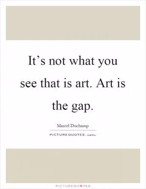 It’s not what you see that is art. Art is the gap Picture Quote #1