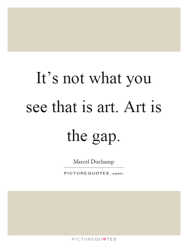 It's not what you see that is art. Art is the gap Picture Quote #1