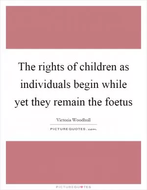 The rights of children as individuals begin while yet they remain the foetus Picture Quote #1