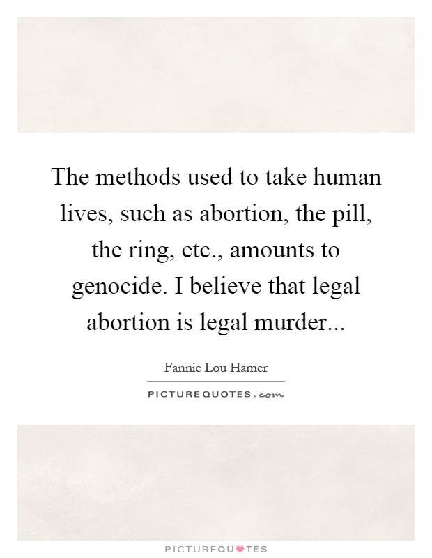The methods used to take human lives, such as abortion, the pill, the ring, etc., amounts to genocide. I believe that legal abortion is legal murder Picture Quote #1