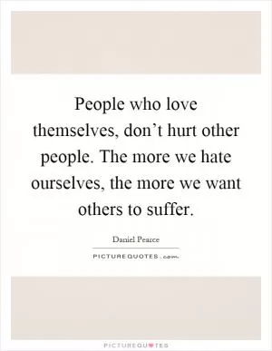 People who love themselves, don’t hurt other people. The more we hate ourselves, the more we want others to suffer Picture Quote #1