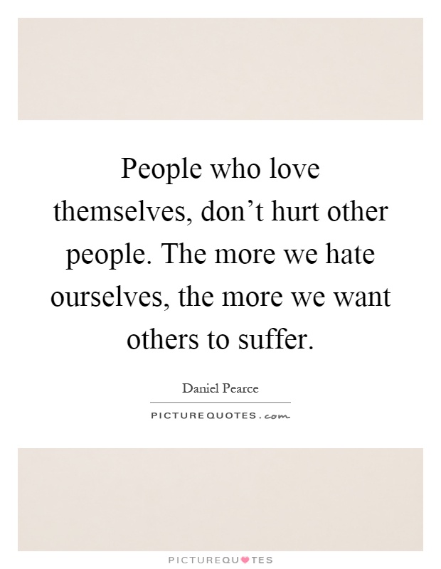 People who love themselves, don't hurt other people. The more we hate ourselves, the more we want others to suffer Picture Quote #1