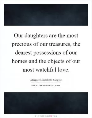 Our daughters are the most precious of our treasures, the dearest possessions of our homes and the objects of our most watchful love Picture Quote #1