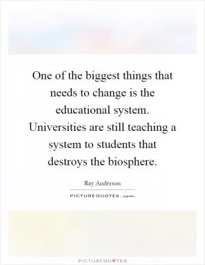 One of the biggest things that needs to change is the educational system. Universities are still teaching a system to students that destroys the biosphere Picture Quote #1