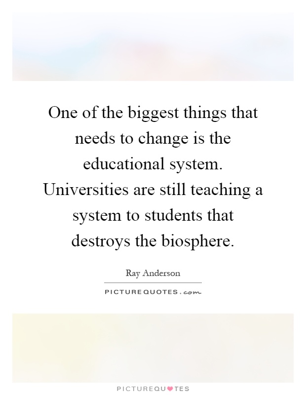 One of the biggest things that needs to change is the educational system. Universities are still teaching a system to students that destroys the biosphere Picture Quote #1