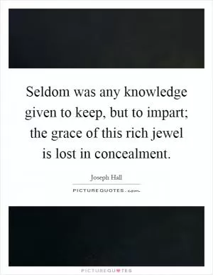 Seldom was any knowledge given to keep, but to impart; the grace of this rich jewel is lost in concealment Picture Quote #1