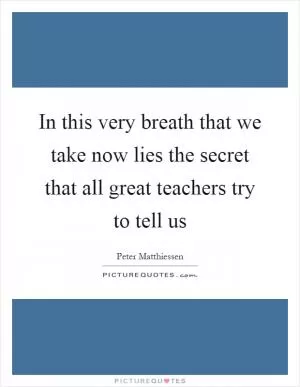 In this very breath that we take now lies the secret that all great teachers try to tell us Picture Quote #1