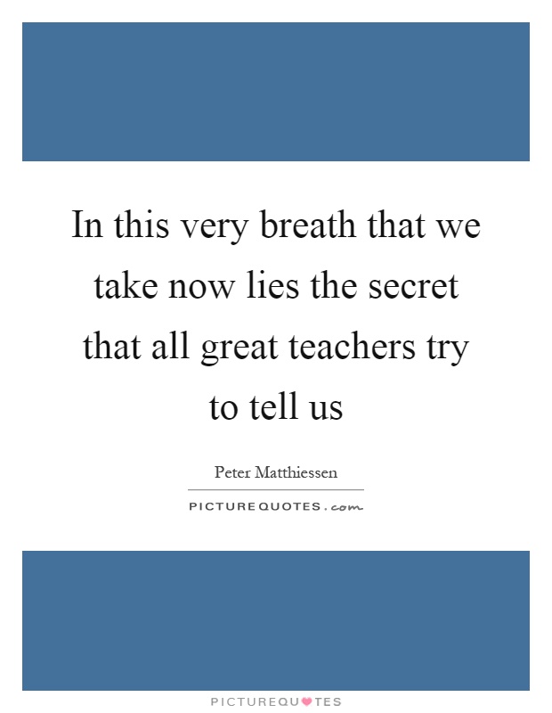 In this very breath that we take now lies the secret that all great teachers try to tell us Picture Quote #1