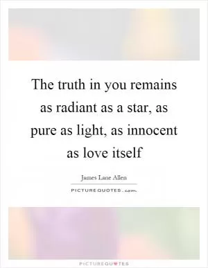 The truth in you remains as radiant as a star, as pure as light, as innocent as love itself Picture Quote #1