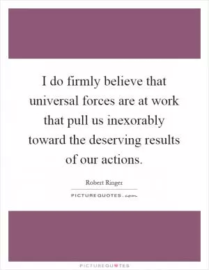 I do firmly believe that universal forces are at work that pull us inexorably toward the deserving results of our actions Picture Quote #1