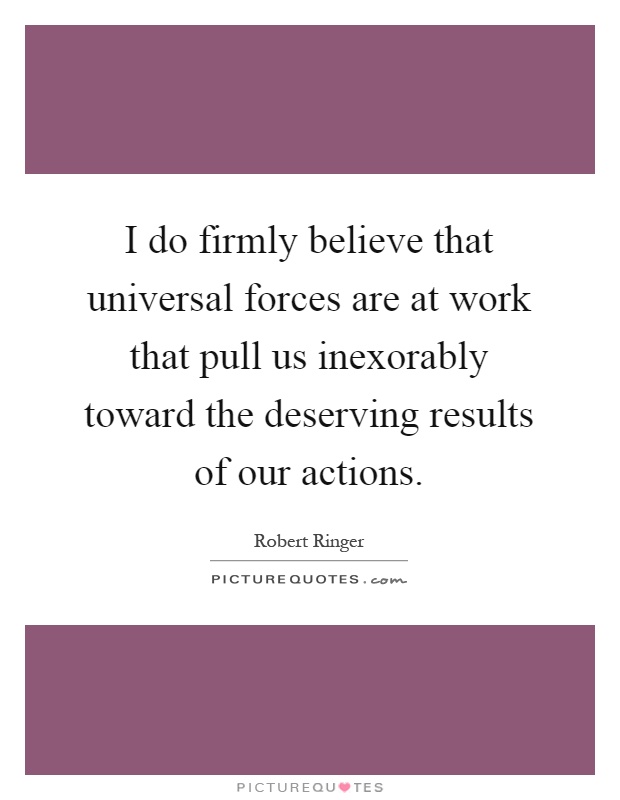 I do firmly believe that universal forces are at work that pull us inexorably toward the deserving results of our actions Picture Quote #1