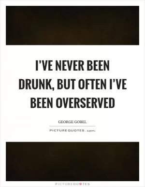 I’ve never been drunk, but often I’ve been overserved Picture Quote #1