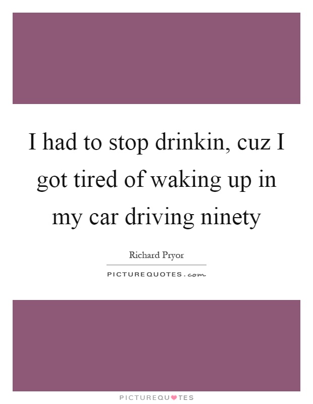 I had to stop drinkin, cuz I got tired of waking up in my car driving ninety Picture Quote #1