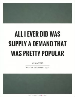 All I ever did was supply a demand that was pretty popular Picture Quote #1